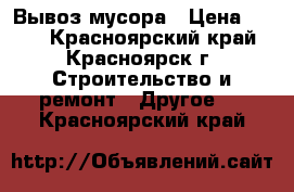 Вывоз мусора › Цена ­ 499 - Красноярский край, Красноярск г. Строительство и ремонт » Другое   . Красноярский край